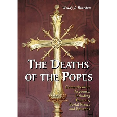 The Deaths of the Popes: Comprehensive Accounts, Including Funerals, Burial Places and Epitaphs