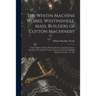 The Whitin Machine Works, Whitinsville, Mass. Builders of Cotton Machinery: Cards, Railway Heads, Drawing Frames, Spinning Frames, Spoolers, Wet and D