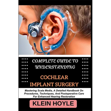 Complete Guide to Understanding Cochlear Implant Surgery: Mastering Scala Media, A Detailed Handbook On Procedures, Techniques, And Postoperative Care