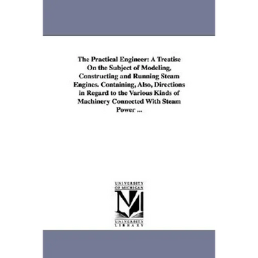 The Practical Engineer: A Treatise on the Subject of Modeling, Constructing and Running Steam Engines. Containing, Also, Directions in Regard