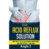 The Acid Reflux Solution: How to Get Rid of Heartburn, Indigestion and Acid Reflux.... For Good!