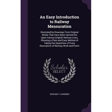 An Easy Introduction to Railway Mensuration: Illustrated by Drawings From Original Works That Have Been Carried Out Upon Various English Railway Lines