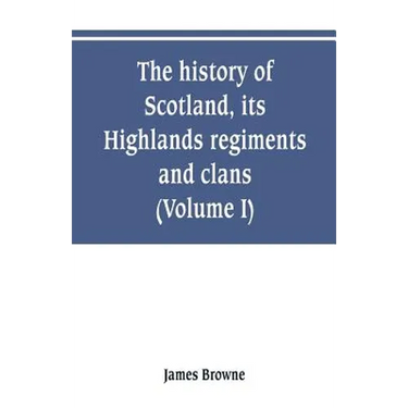 The history of Scotland, its Highlands, regiments and clans (Volume I)