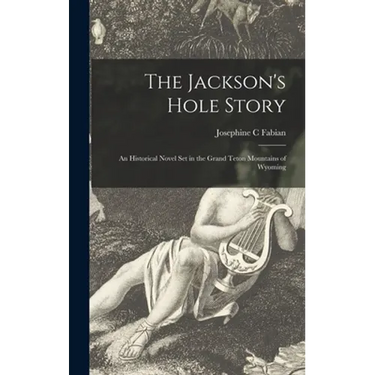 The Jackson's Hole Story: an Historical Novel Set in the Grand Teton Mountains of Wyoming