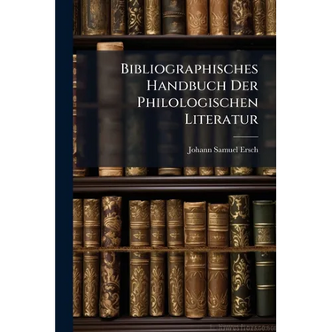 Bibliographisches Handbuch Der Philologischen Literatur: Von Der Mitte Des 18. Jahrhunderts Bis Auf Die Neuste Zeit In Systematischer Ordnung Bearbeit