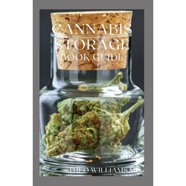 Cannabis Storage Book Guide: The Ultimate Guide To Storing Of Cannabis(Marijuana), Well Kept And Preserved