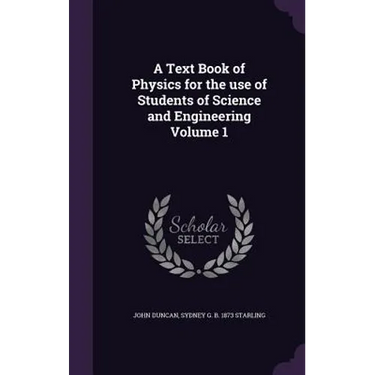 A Text Book of Physics for the use of Students of Science and Engineering Volume 1