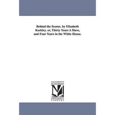 Behind the Scenes. by Elizabeth Keckley. Or, Thirty Years a Slave, and Four Years in the White House.