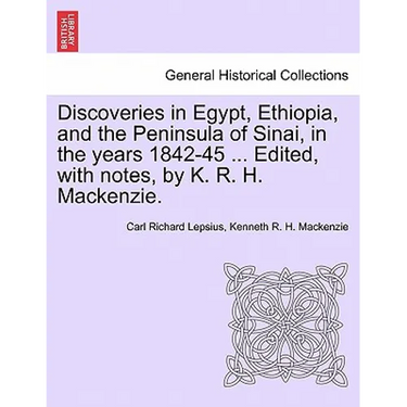 Discoveries in Egypt, Ethiopia, and the Peninsula of Sinai, in the Years 1842-45 ... Edited, with Notes, by K. R. H. MacKenzie.