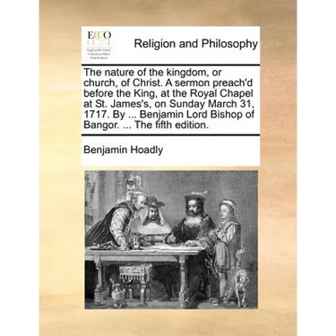 The Nature of the Kingdom, or Church, of Christ. a Sermon Preach'd Before the King, at the Royal Chapel at St. James's, on Sunday March 31, 1717. by .