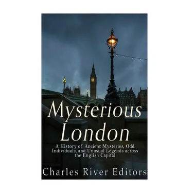 Mysterious London: A History of Ancient Mysteries, Odd Individuals, and Unusual Legends across the English Capital