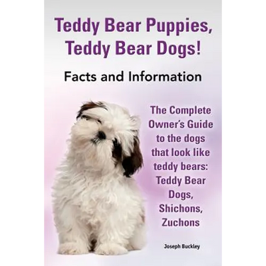Teddy Bear Puppies, Teddy Bear Dogs! Facts and Information. the Complete Owner's Guide to the Dogs That Look Like Teddy Bears: Teddy Bear Dogs, Shicho