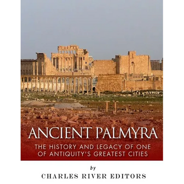 Ancient Palmyra: The History and Legacy of One of Antiquity's Greatest Cities