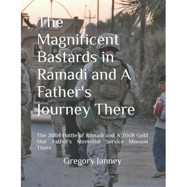 The Magnificent Bastards in Ramadi and A Father's Journey There: The 2004 Battle of Ramadi and A 2008 Gold Star Father's Memorial Service Mission Ther