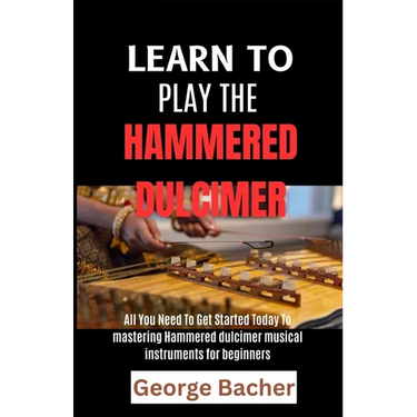 Learn to Play the Hammered Dulcimer: All You Need To Get Started Today To mastering Hammered Dulcimer musical instruments for beginners
