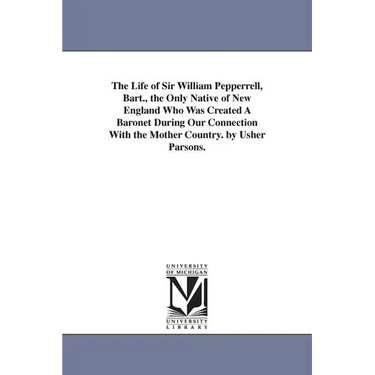 The Life of Sir William Pepperrell, Bart., the Only Native of New England Who Was Created A Baronet During Our Connection With the Mother Country. by