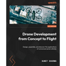 Drone Development from Concept to Flight: Design, assemble, and discover the applications of unmanned aerial vehicles