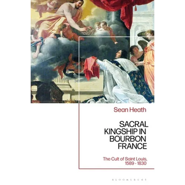 Sacral Kingship in Bourbon France: The Cult of Saint Louis, 1589 - 1830