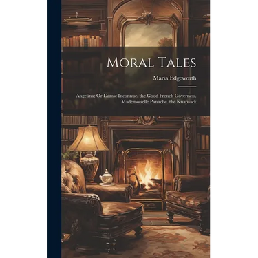Moral Tales: Angelina; Or L'amie Inconnue. the Good French Governess. Mademoiselle Panache. the Knapsack