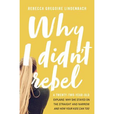Why I Didn't Rebel: A Twenty-Two-Year-Old Explains Why She Stayed on the Straight and Narrow---And How Your Kids Can Too