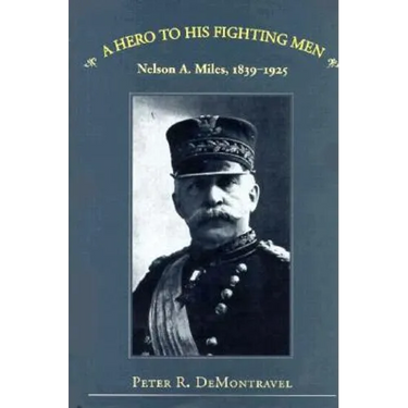A Hero to His Fighting Men: Nelson A. Miles, 1839-1925