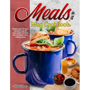 Meals in a Mug Cookbook: Simple recipes for quick and tasty mugs for every palate transform your microwave into a cooking canvas