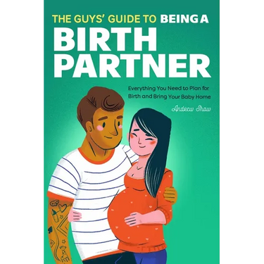 The Guys' Guide to Being a Birth Partner: Everything You Need to Plan for Birth and Bring Your Baby Home