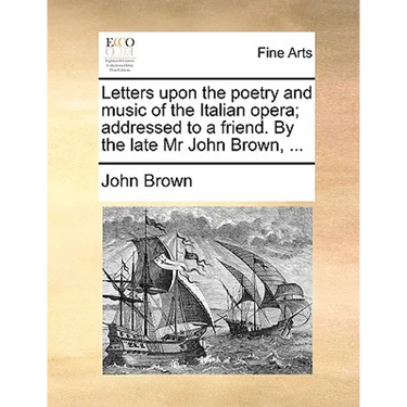 Letters Upon the Poetry and Music of the Italian Opera; Addressed to a Friend. by the Late MR John Brown, ...