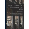 Ideals of Life, Or, Wisdom of the Ages: A Series of Wholesome, Practical Topics, On Which Are Presented the Best Things From More Than Two Hundred Gre