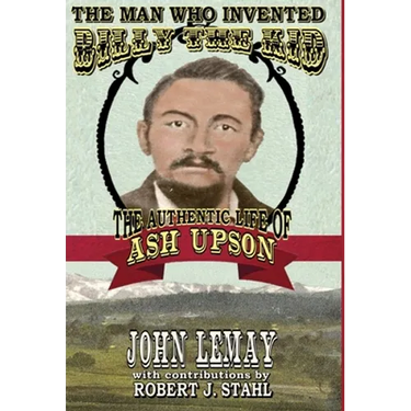 The Man Who Invented Billy the Kid: The Authentic Life of Ash Upson: The Authentic Life of Ash Upson