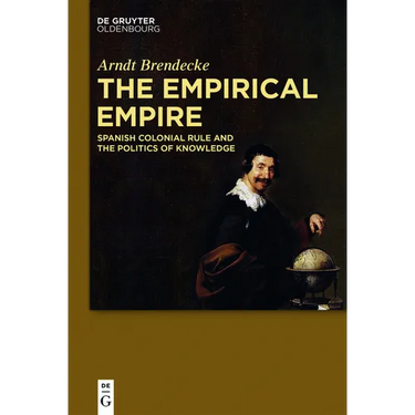 The Empirical Empire: Spanish Colonial Rule and the Politics of Knowledge