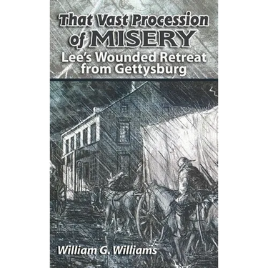 That Vast Procession of Misery: Lee's Wounded Retreat from Gettysburg