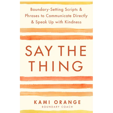 Say the Thing: Boundary-Setting Scripts & Phrases to Communicate Directly & Speak Up with Kindness