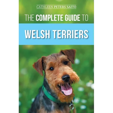 The Complete Guide to Welsh Terriers: Choosing, Preparing for, Training, Grooming, Socializing, Exercising, Feeding, and Loving Your New Welsh Terrier