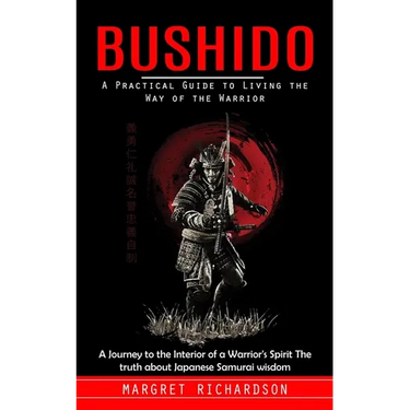 Bushido: A Practical Guide to Living the Way of the Warrior (A Journey to the Interior of a Warrior's Spirit The truth about Japanese Samurai wisdom)