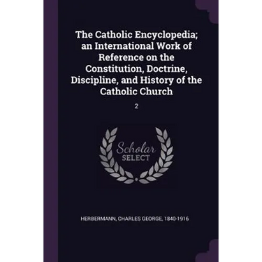 The Catholic Encyclopedia; an International Work of Reference on the Constitution, Doctrine, Discipline, and History of the Catholic Church: 2
