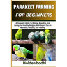 Parakeet Farming for Beginner: A Complete Guide To Raising, Breeding, And Caring For Healthy Budgies With Expert Tips On Nutrition, Housing, And Trai