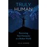 Truly Human: Recovering Your Humanity in a Broken World