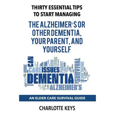 Thirty Essential Tips To Start Managing The Alzheimer's Or Other Dementia, Your Parent, and Yourself: An Elder Care Survival Guide