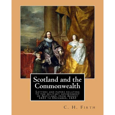Scotland and the Commonwealth. Letters and papers relating to the military government of Scotland, from August 1651 to December, 1653. By: C. H. Firth