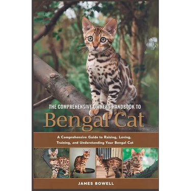 The Comprehensive Owners Handbook to Bengal Cat: A Comprehensive Guide to Raising, Loving, Training and Understanding Your Bengal Cat