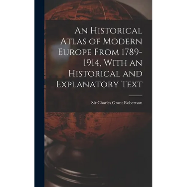An Historical Atlas of Modern Europe From 1789-1914, With an Historical and Explanatory Text