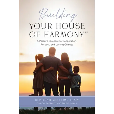 Building Your House of Harmony(TM): A Parent's Blueprint to Cooperation, Respect, and Lasting Change
