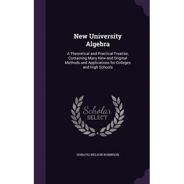 New University Algebra: A Theoretical and Practical Treatise, Containing Many New and Original Methods and Applications for Colleges and High Schools