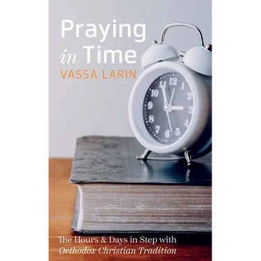Praying in Time: The Hours & Days in Step with Orthodox Christian Tradition