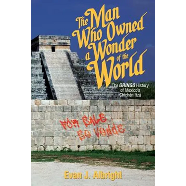 The Man Who Owned a Wonder of the World: The Gringo History of Mexico's Chichen Itza