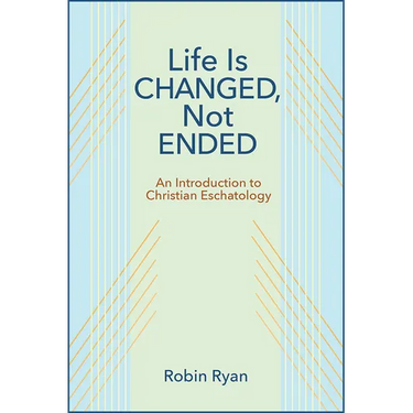 Life Is Changed, Not Ended: An Introduction to Christian Eschatology