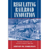 Regulating Railroad Innovation: Business, Technology, and Politics in America, 1840 1920