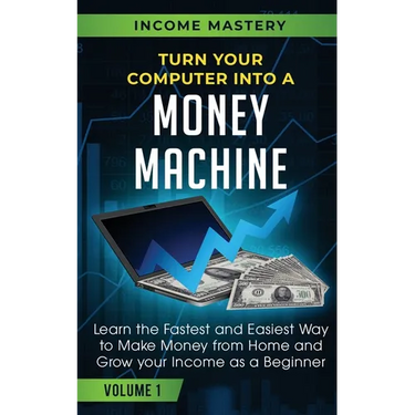 Turn Your Computer Into a Money Machine: Learn the Fastest and Easiest Way to Make Money From Home and Grow Your Income as a Beginner Volume 1