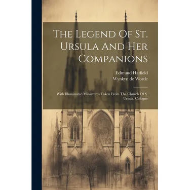 The Legend Of St. Ursula And Her Companions: With Illuminated Miniatures Taken From The Church Of S. Ursula, Cologne